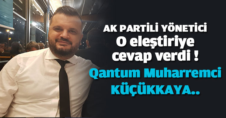  AK PARTİLİ YÖNETİCİ O ELEŞTİRİYE CEVAP VERDİ! Qantum Muharremci KÜÇÜKKAYA’YA ..