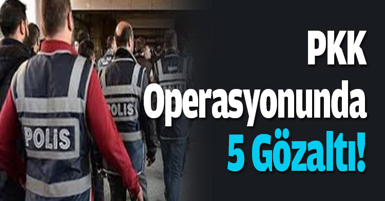 PKK operasyonunda 5 gözaltı!
