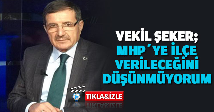 VEKİL ŞEKER: MHP’YE İLÇE VERİLECEĞİNİ DÜŞÜNMÜYORUM