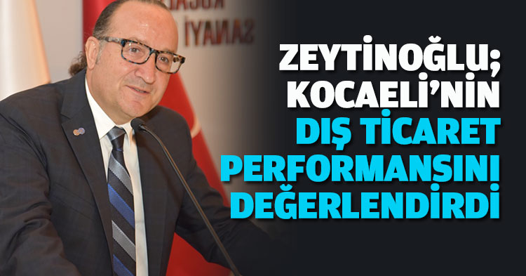 ZEYTİNOĞLU; KOCAELİ'NİN DIŞ TİCARET PERFORMANSINI DEĞERLENDİRDİ.
