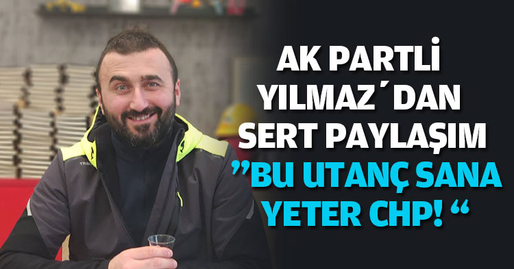 AK PARTİLİ YILMAZ’DAN SERT PAYLAŞIM ”BU UTANÇ SANA YETER CHP! “