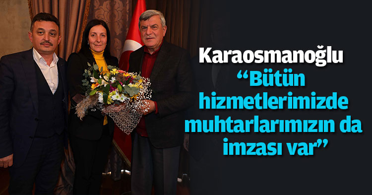 Karaosmanoğlu “Bütün hizmetlerimizde muhtarlarımızın da imzası var”