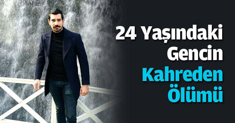 24 Yaşındaki Gencin Kahreden Ölümü