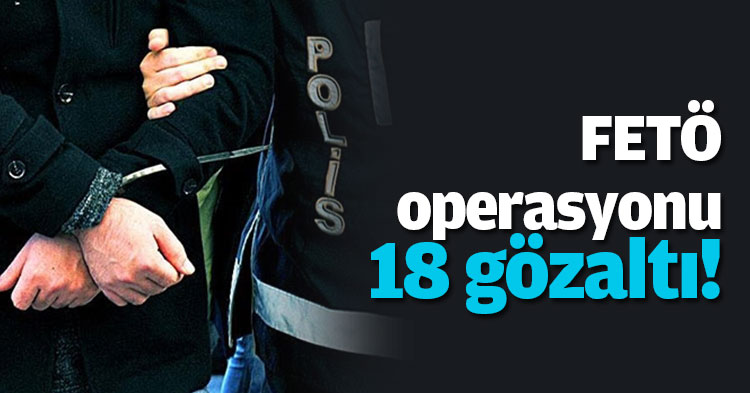 FETÖ operasyonu: 18 gözaltı!