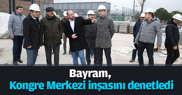 Bayram, Kongre Merkezi inşasını denetledi