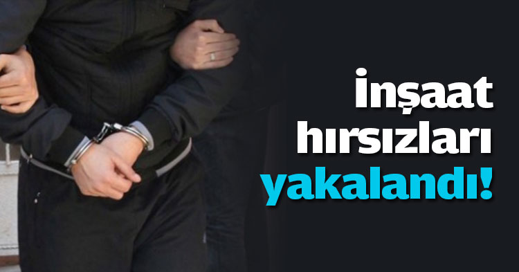 İnşaat hırsızları yakalandı!