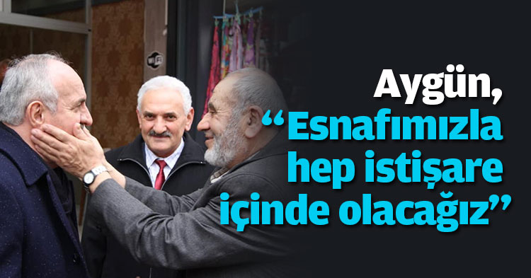 Aygün, “Esnafımızla hep istişare içinde olacağız”