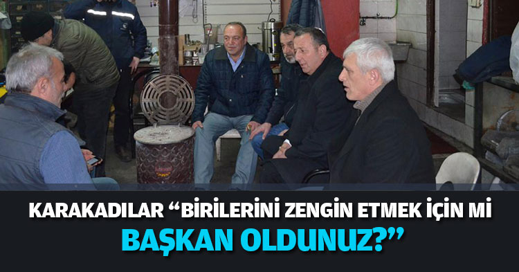 KARAKADILAR “BİRİLERİNİ ZENGİN ETMEK İÇİN Mİ BAŞKAN OLDUNUZ?”