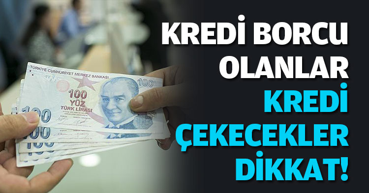 KREDİ BORCU OLANLAR VE KREDİ ÇEKECEKLER DİKKAT!
