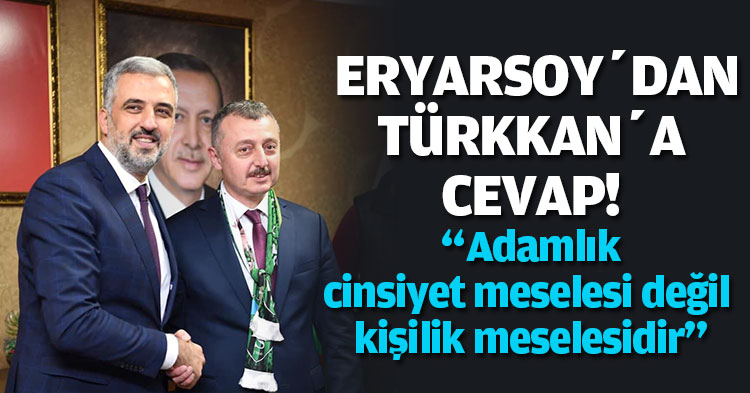  ERYARSOY’DAN TÜRKKAN’A CEVAP “Bizim anlayışımızda adamlık cinsiyet meselesi değil kişilik meselesidir”