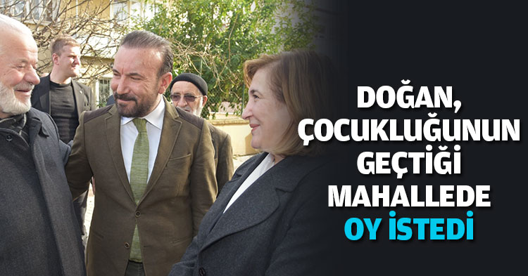 DOĞAN, ÇOCUKLUĞUNUN GEÇTİĞİ MAHALLEDE OY İSTEDİ 