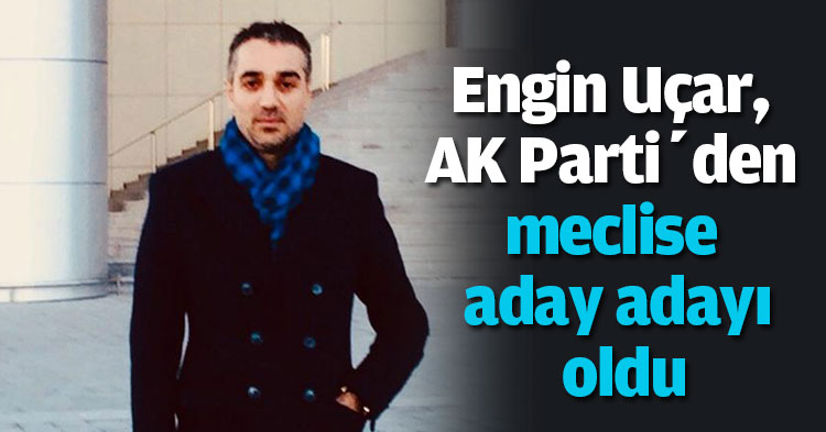 Engin Uçar, AK Parti’den meclise aday adayı oldu
