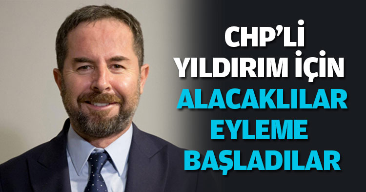 CHP'Lİ YILDIRIM İÇİN ALACAKLILAR  EYLEME BAŞLADILAR
