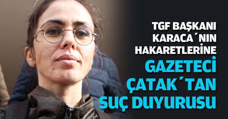 TGF BAŞKANI KARACA’NIN HAKARETLERİNE GAZETECİ ÇATAK’TAN SUÇ DUYURUSU