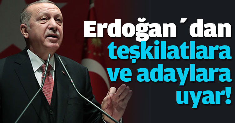 Erdoğan’dan teşkilatlara ve adaylara uyar!
