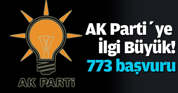AK Parti’ye İlgi Büyük! 773 başvuru