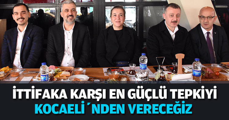 İTTİFAKA KARŞI EN GÜÇLÜ TEPKİYİ KOCAELİ’NDEN VERECEĞİZ 