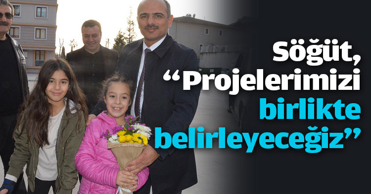 Söğüt, “Projelerimizi birlikte belirleyeceğiz”