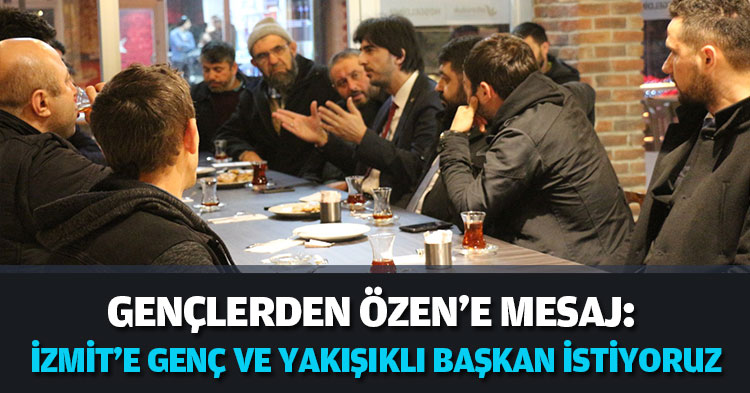 GENÇLERDEN ÖZEN'E MESAJ: İZMİT'E GENÇ VE YAKIŞIKLI BAŞKAN İSTİYORUZ
