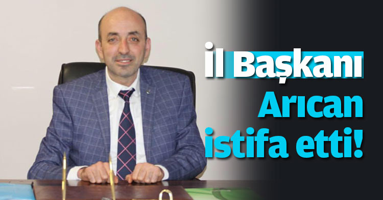 İl Başkanı Arıcan  istifa etti!