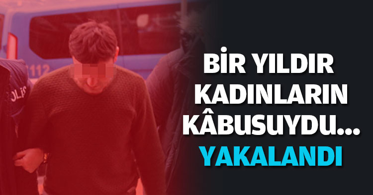 BİR YILDIR KADINLARIN KÂBUSUYDU... YAKALANDI