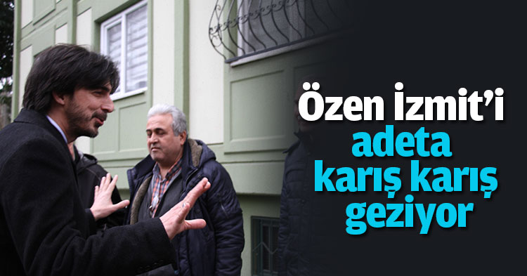 Özen İzmit'i adeta karış karış geziyor.