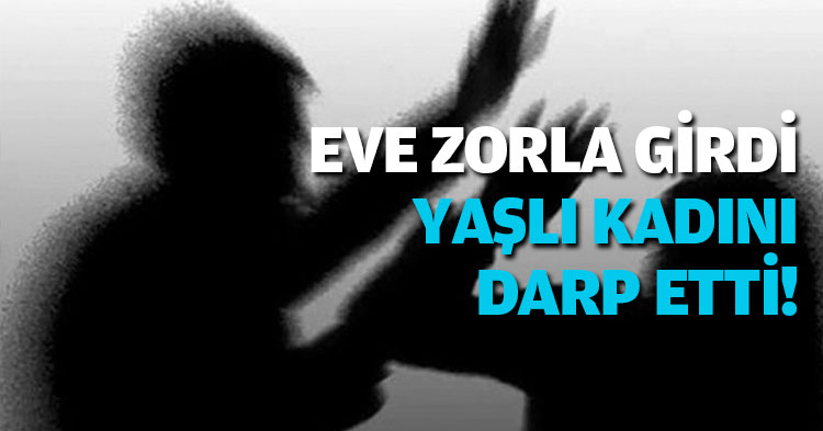 EVE ZORLA GİRDİ YAŞLI KADINI DARP ETTİ!