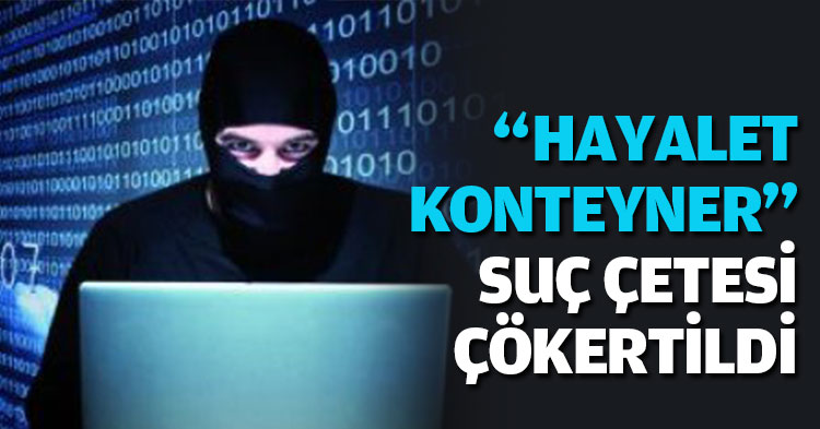 “HAYALET KONTEYNER” SUÇ ÇETESİ ÇÖKERTİLDİ