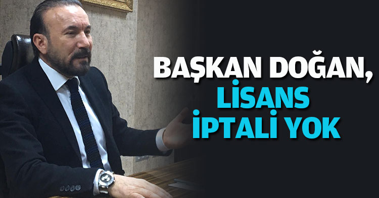 BAŞKAN DOĞAN, LİSANS İPTALİ YOK
