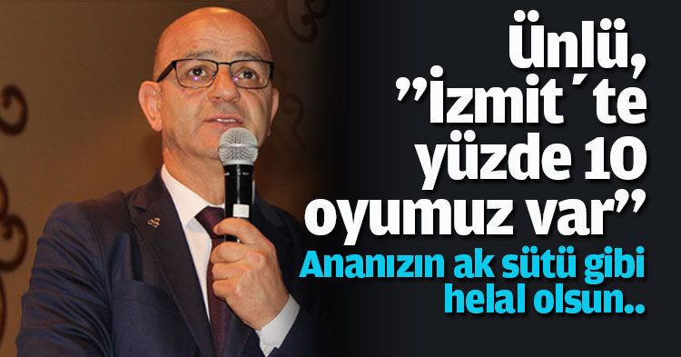 Ünlü;”İzmit’te yüzde 10 oyumuz var”
