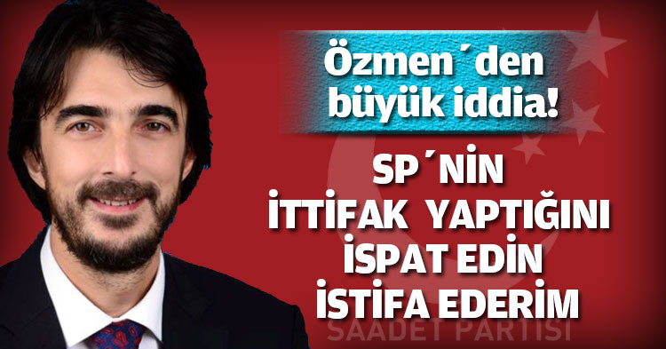 Özmen’den büyük iddia!  SP’NİN İTTİFAK YAPTIĞINI İSPAT EDİN İSTİFA EDERİM