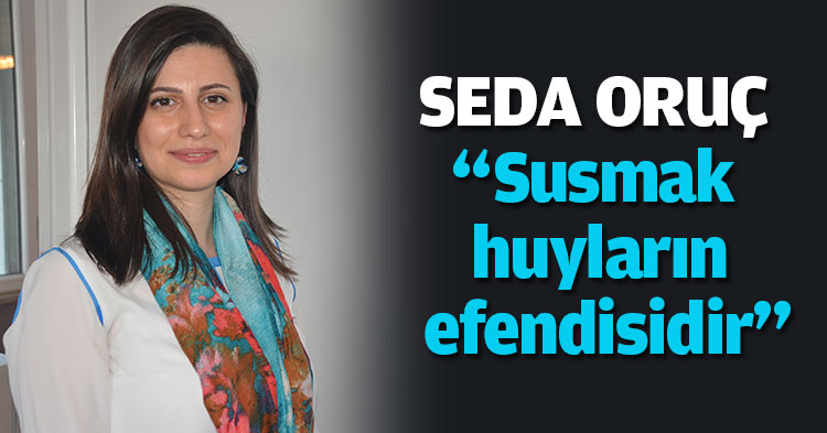 SEDA ORUÇ “Susmak huyların efendisidir”