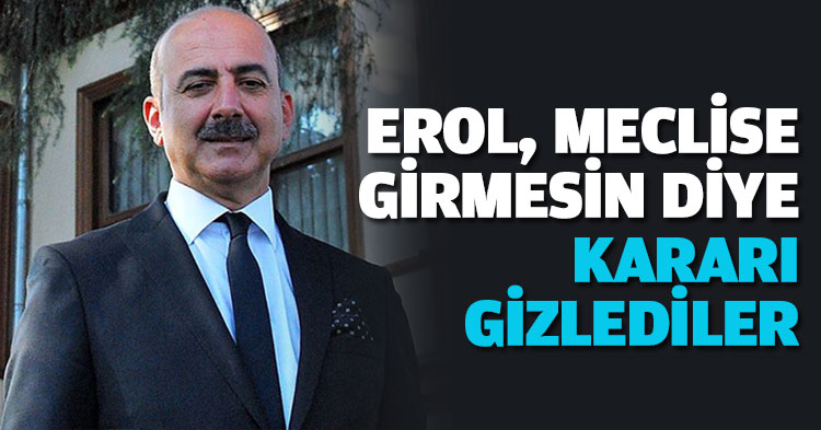 EROL, MECLİSE GİRMESİN DİYE KARARI GİZLEDİLER
