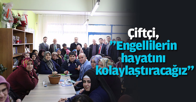 Çiftçi, ”Engellilerin hayatını kolaylaştıracağız”