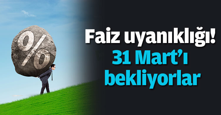 Faiz uyanıklığı! 31 Mart'ı bekliyorlar