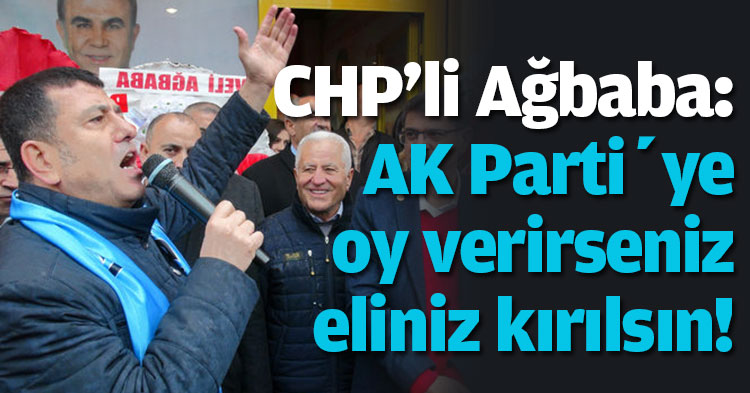 CHP'li Ağbaba: AK Parti’ye oy verirseniz eliniz kırılsın!