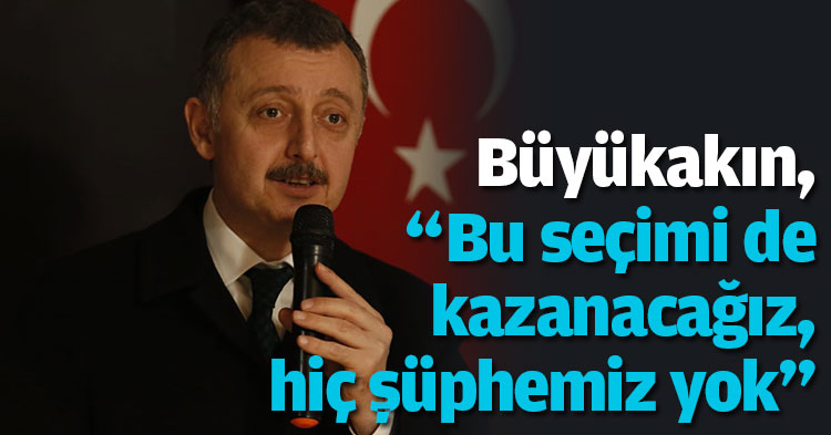 Büyükakın, “Bu seçimi de kazanacağız, hiç şüphemiz yok”