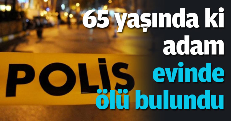 65 yaşında ki adam ölü bulundu