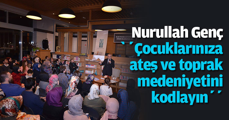 Nurullah Genç ‘’Çocuklarınıza ateş ve toprak medeniyetini kodlayın’’