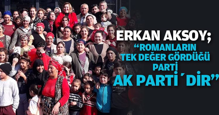 AKSOY; “ROMANLARIN TEK DEĞER GÖRDÜĞÜ PARTİ AK PARTİ’DİR”