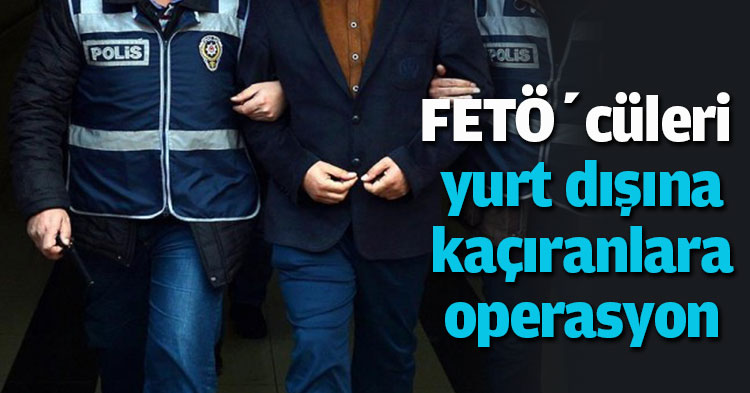 FETÖ’cüleri yurt dışına kaçıranlara operasyon