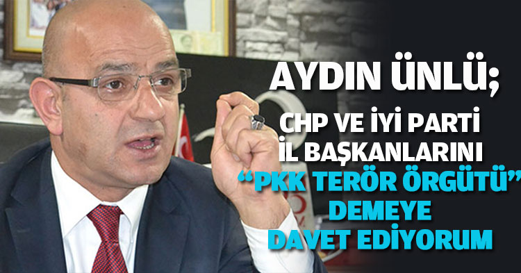 AYDIN ÜNLÜ; “ CHP VE İYİ PARTİ İL BAŞKANLARINI PKK TERÖR ÖRGÜTÜ DEMEYE DAVET EDİYORUM”
