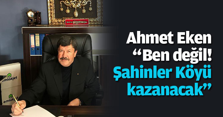 Ahmet Eken “Ben değil!  Şahinler Köyü kazanacak”