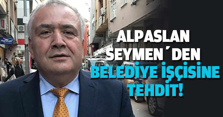  ALPASLAN SEYMEN’DEN BELEDİYE İŞÇİSİNE TEHDİT!