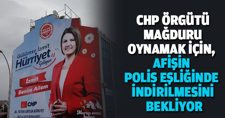 CHP ÖRGÜTÜ MAĞDURU OYNAMAK İÇİN, AFİŞİN POLİS EŞLİĞİNDE İNDİRİLMESİNİ BEKLİYOR