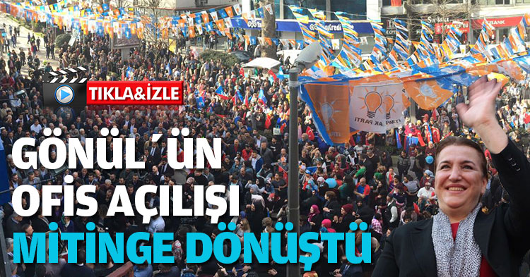 GÖNÜL’ÜN OFİS AÇILIŞI MİTİNGE DÖNÜŞTÜ