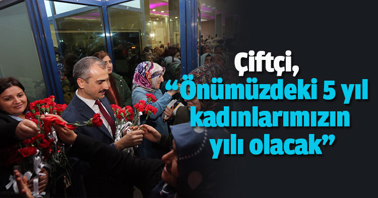 Çiftçi, “Önümüzdeki 5 yıl kadınlarımızın yılı olacak”