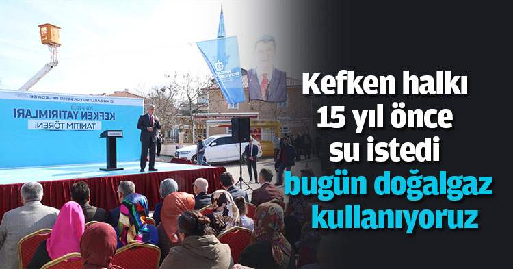 ‘’Kefken halkı 15 yıl önce su istedi bugün doğalgaz kullanıyoruz’’
