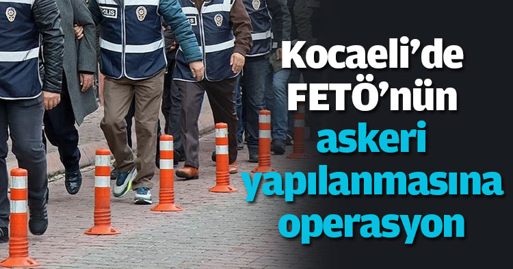 Kocaeli'de FETÖ'nün askeri yapılanmasına operasyon
