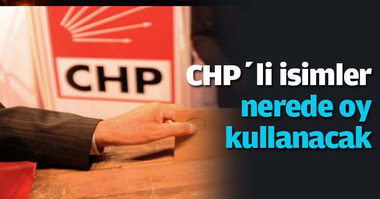 CHP’li isimler nerede oy kullanacak